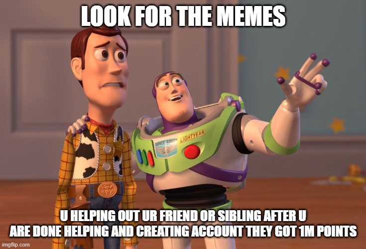 look for the sky | LOOK FOR THE MEMES; U HELPING OUT UR FRIEND OR SIBLING AFTER U ARE DONE HELPING AND CREATING ACCOUNT THEY GOT 1M POINTS | image tagged in memes,x x everywhere | made w/ Imgflip meme maker