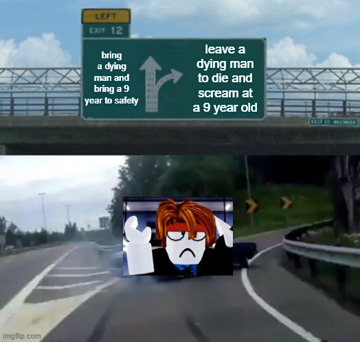 guest 404 in chapter 7 ending in a nutshell i guess- | bring a dying man and bring a 9 year to safety; leave a dying man to die and scream at a 9 year old | image tagged in memes,left exit 12 off ramp | made w/ Imgflip meme maker