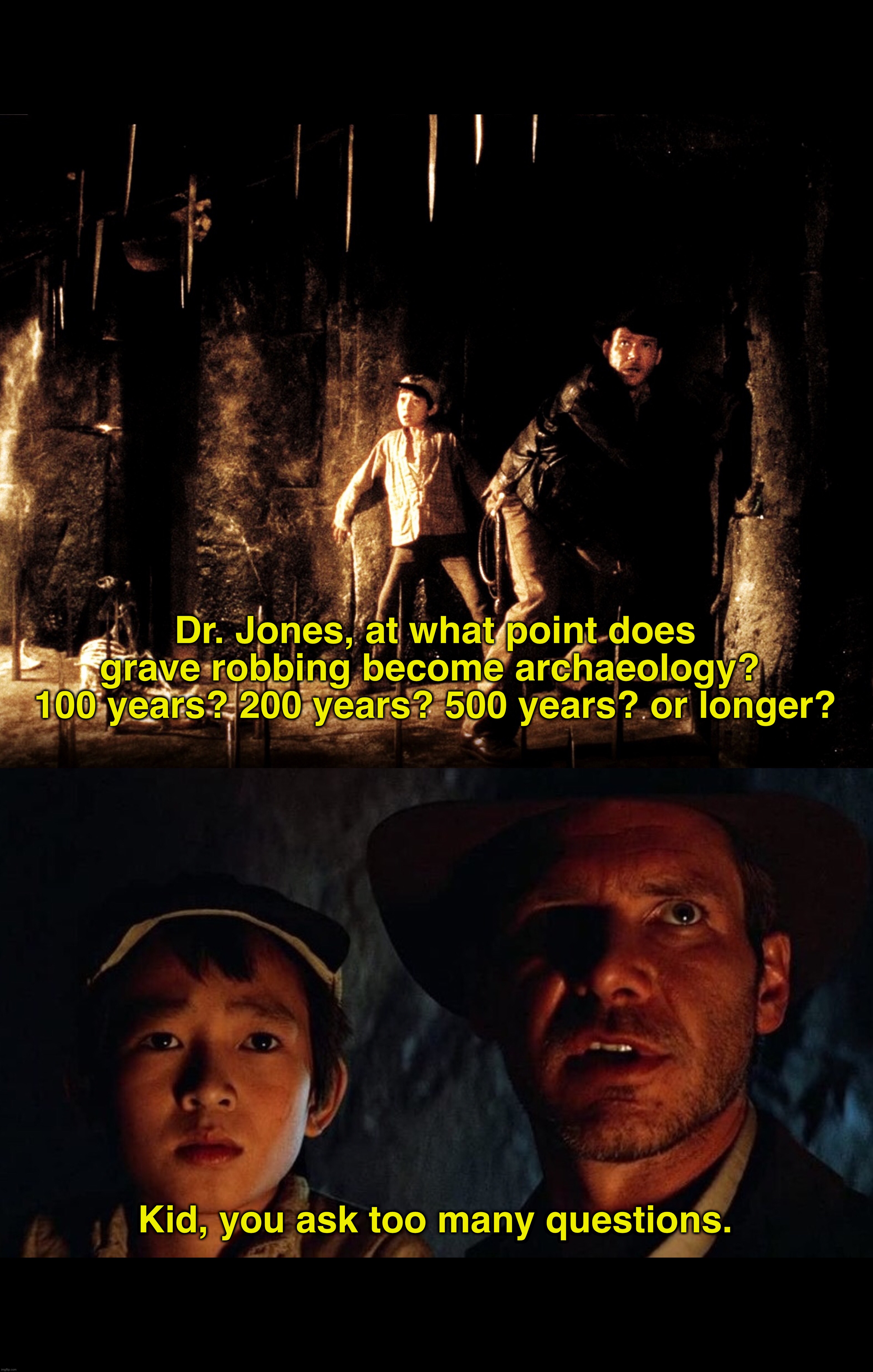 Indiana Jones and the Temple of Too Many Questions | Dr. Jones, at what point does grave robbing become archaeology? 
100 years? 200 years? 500 years? or longer? Kid, you ask too many questions. | image tagged in indiana jones,movies,classic movies,museum,questions | made w/ Imgflip meme maker