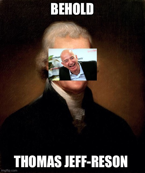 I’m Jeff bezos and I love capitalism | BEHOLD; THOMAS JEFF-RESON | image tagged in thomas jefferson | made w/ Imgflip meme maker