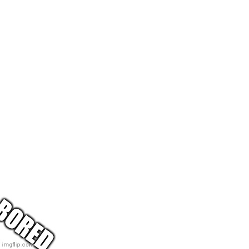 Blank Transparent Square Meme | BORED | image tagged in memes,blank transparent square | made w/ Imgflip meme maker