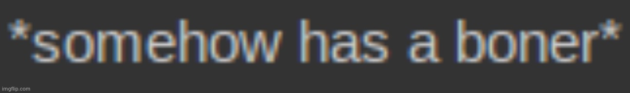 somehow has a boner | image tagged in somehow has a boner | made w/ Imgflip meme maker