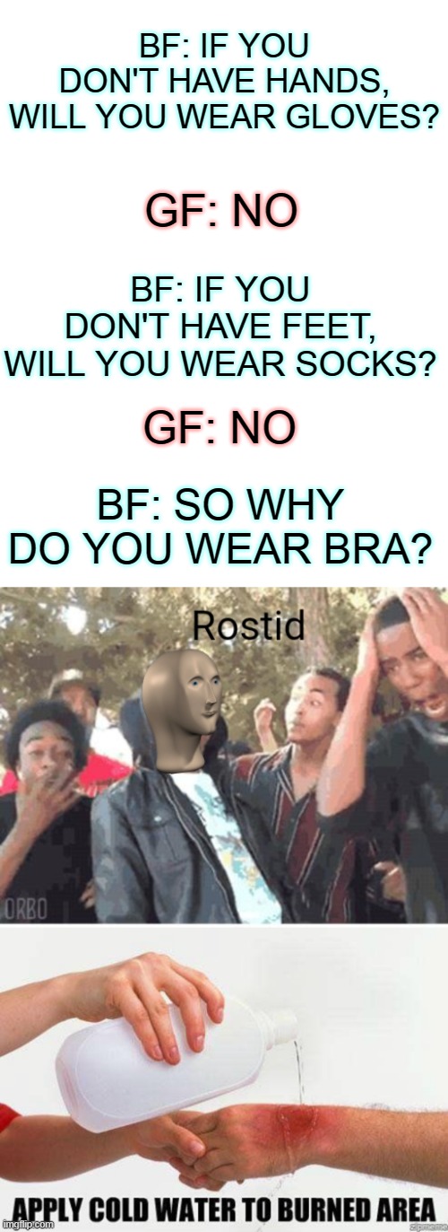 Abra de cabra, *POOF*, you are now single |  BF: IF YOU DON'T HAVE HANDS, WILL YOU WEAR GLOVES? GF: NO; BF: IF YOU DON'T HAVE FEET, WILL YOU WEAR SOCKS? GF: NO; BF: SO WHY DO YOU WEAR BRA? | image tagged in meme man rostid,roasted,roast,apply cold water to burned area | made w/ Imgflip meme maker