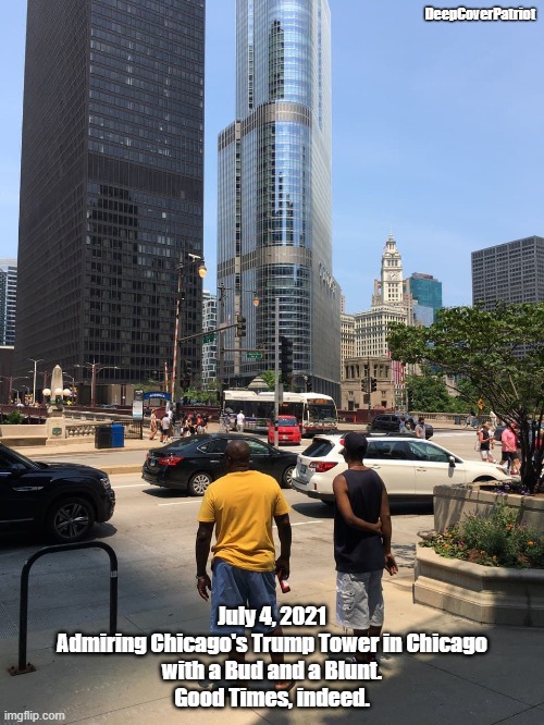 DeepCoverPatriot; July 4, 2021
Admiring Chicago's Trump Tower in Chicago
with a Bud and a Blunt.
Good Times, indeed. | image tagged in chicago | made w/ Imgflip meme maker