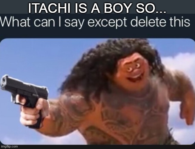 What can I say except delete this | ITACHI IS A BOY SO... | image tagged in what can i say except delete this | made w/ Imgflip meme maker