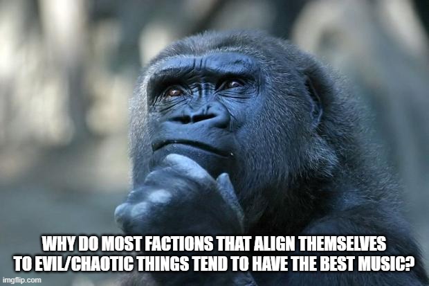 Deep Thoughts | WHY DO MOST FACTIONS THAT ALIGN THEMSELVES TO EVIL/CHAOTIC THINGS TEND TO HAVE THE BEST MUSIC? | image tagged in deep thoughts | made w/ Imgflip meme maker