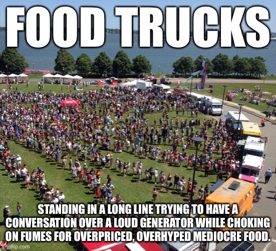 Food Trucks | FOOD TRUCKS; STANDING IN A LONG LINE TRYING TO HAVE A CONVERSATION OVER A LOUD GENERATOR WHILE CHOKING ON FUMES FOR OVERPRICED, OVERHYPED MEDIOCRE FOOD. | image tagged in food for thought,food memes,food | made w/ Imgflip meme maker