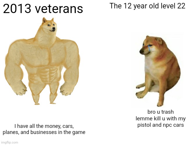 Sometimes I wanna play this game again | 2013 veterans; The 12 year old level 22; bro u trash lemme kill u with my pistol and npc cars; I have all the money, cars, planes, and businesses in the game | image tagged in memes,buff doge vs cheems | made w/ Imgflip meme maker