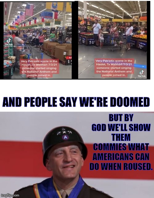 Walmart Shoppers Performed the Pledge of Allegiance | AND PEOPLE SAY WE'RE DOOMED; BUT BY GOD WE'LL SHOW THEM COMMIES WHAT AMERICANS CAN DO WHEN ROUSED. | image tagged in george c scott patton smiling,pledge of allegiance,americans,crush the commies,patriotism | made w/ Imgflip meme maker