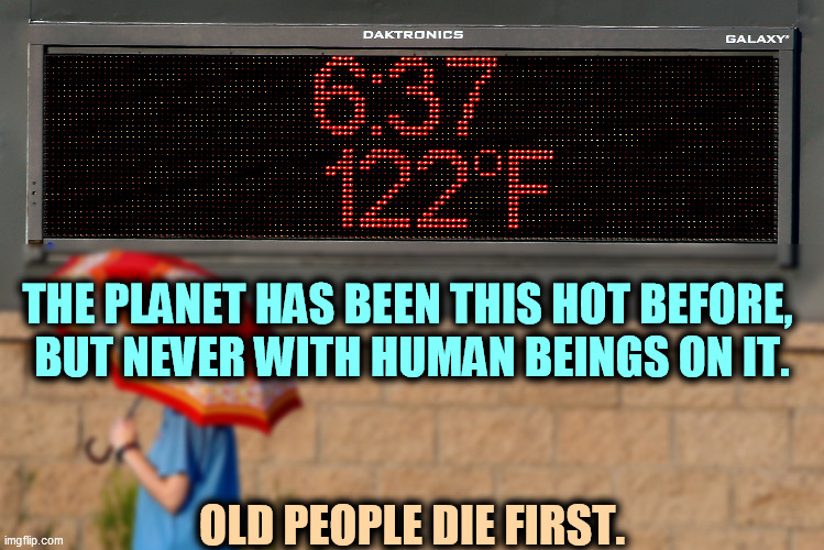 THE PLANET HAS BEEN THIS HOT BEFORE, 

BUT NEVER WITH HUMAN BEINGS ON IT. OLD PEOPLE DIE FIRST. | made w/ Imgflip meme maker