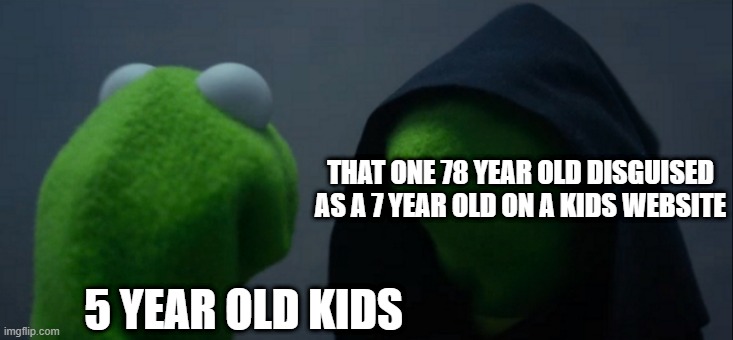 i just made this | THAT ONE 78 YEAR OLD DISGUISED AS A 7 YEAR OLD ON A KIDS WEBSITE; 5 YEAR OLD KIDS | image tagged in memes,evil kermit | made w/ Imgflip meme maker