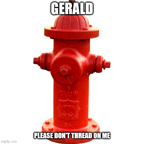 Fire hydrant  | GERALD; PLEASE DON'T THREAD ON ME | image tagged in fire hydrant | made w/ Imgflip meme maker