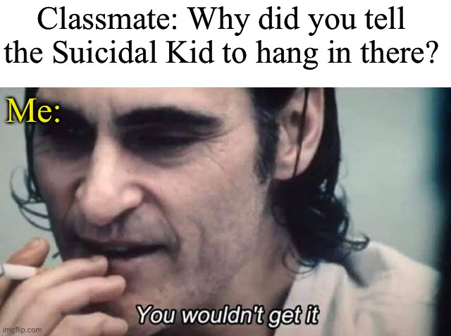 I am the greatest villain of all time | Classmate: Why did you tell the Suicidal Kid to hang in there? Me: | made w/ Imgflip meme maker