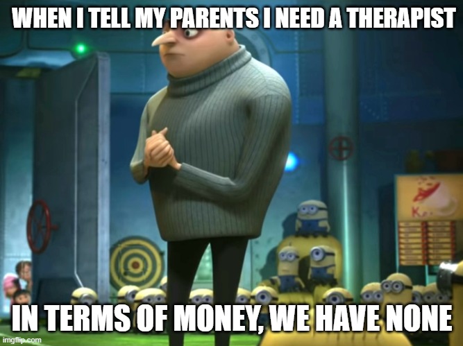 In terms of money, we have no money | WHEN I TELL MY PARENTS I NEED A THERAPIST; IN TERMS OF MONEY, WE HAVE NONE | image tagged in in terms of money we have no money | made w/ Imgflip meme maker