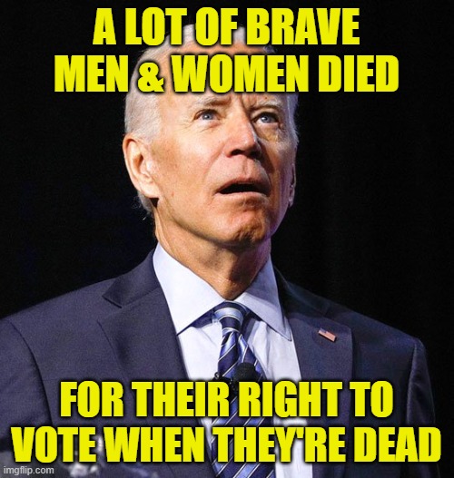 Joe Biden | A LOT OF BRAVE MEN & WOMEN DIED FOR THEIR RIGHT TO VOTE WHEN THEY'RE DEAD | image tagged in joe biden | made w/ Imgflip meme maker