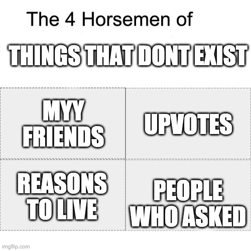 Four horsemen | THINGS THAT DONT EXIST; MYY FRIENDS; UPVOTES; PEOPLE WHO ASKED; REASONS TO LIVE | image tagged in four horsemen | made w/ Imgflip meme maker