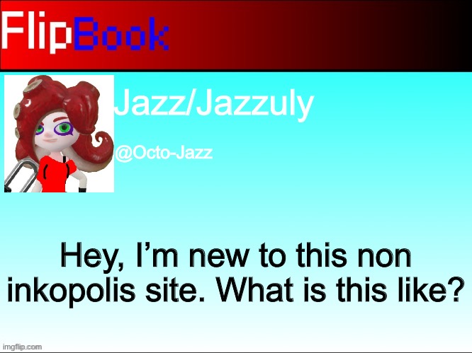 FlipBook profile | Jazz/Jazzuly; @Octo-Jazz; Hey, I’m new to this non inkopolis site. What is this like? | image tagged in flipbook profile | made w/ Imgflip meme maker