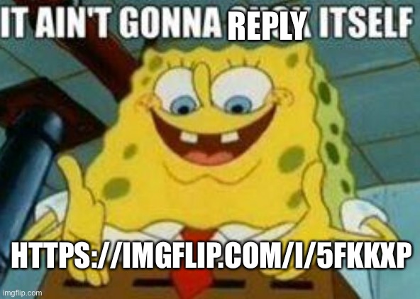 REPLY; HTTPS://IMGFLIP.COM/I/5FKKXP | image tagged in it ain't gonna suck itself | made w/ Imgflip meme maker