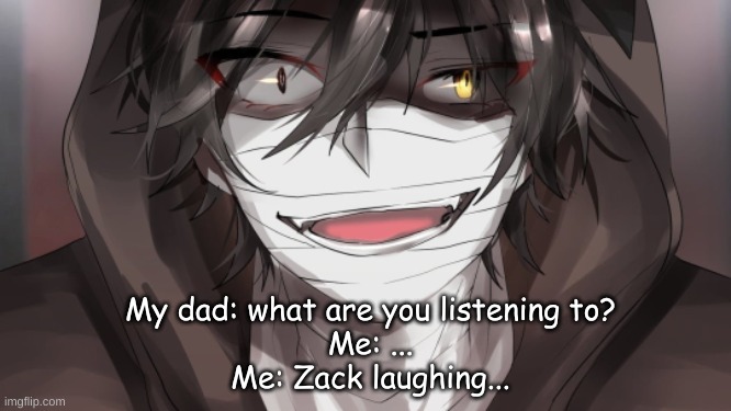My dad: what are you listening to?
Me: ...
Me: Zack laughing... | made w/ Imgflip meme maker