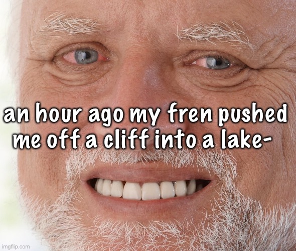 Ima go off now btw we’re going to chipotle | an hour ago my fren pushed me off a cliff into a lake- | image tagged in hide the pain harold | made w/ Imgflip meme maker