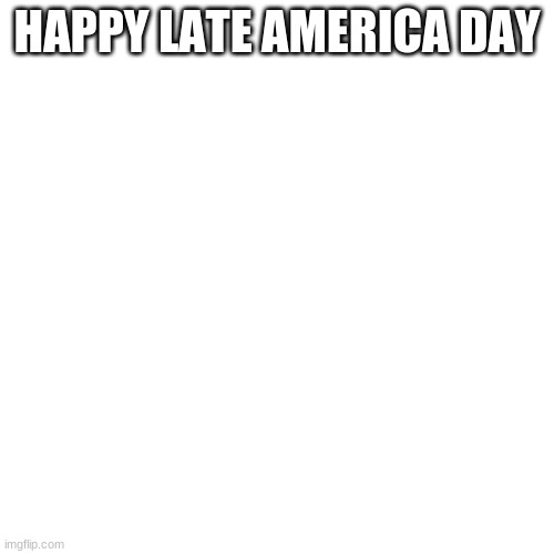 _______________________ | HAPPY LATE AMERICA DAY | image tagged in memes,blank transparent square | made w/ Imgflip meme maker