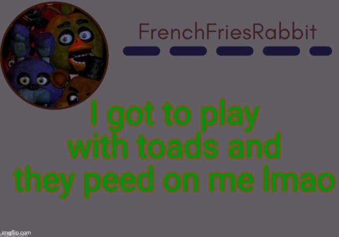I'll post a picture of them | I got to play with toads and they peed on me lmao | image tagged in tacos | made w/ Imgflip meme maker