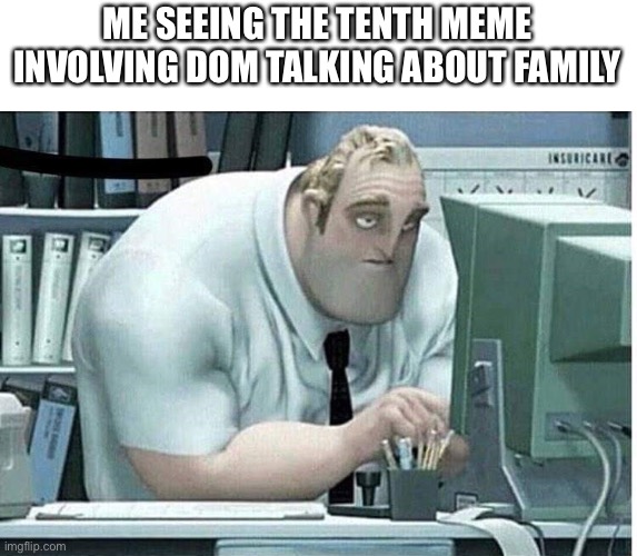 mr incredible at work | ME SEEING THE TENTH MEME INVOLVING DOM TALKING ABOUT FAMILY | image tagged in mr incredible at work | made w/ Imgflip meme maker