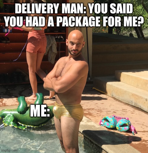 Check out my Package | DELIVERY MAN: YOU SAID YOU HAD A PACKAGE FOR ME? ME: | image tagged in check out my package | made w/ Imgflip meme maker