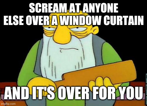 I swear this is my last meme for the day | SCREAM AT ANYONE ELSE OVER A WINDOW CURTAIN; AND IT'S OVER FOR YOU | image tagged in memes,that's a paddlin',relatable | made w/ Imgflip meme maker
