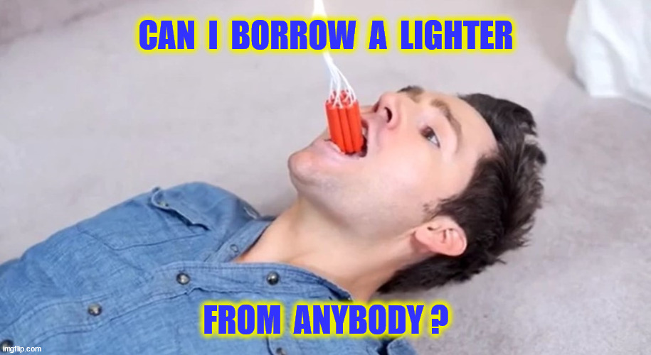 CAN  I  BORROW  A  LIGHTER FROM  ANYBODY ? | made w/ Imgflip meme maker