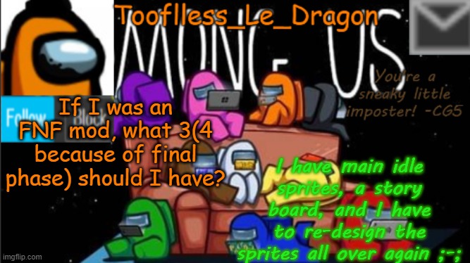 Is this like a trend or something? | If I was an FNF mod, what 3(4 because of final phase) should I have? I have main idle sprites, a story board, and I have to re-design the sprites all over again ;-; | image tagged in tooflless_le_dragon announcement template among us | made w/ Imgflip meme maker