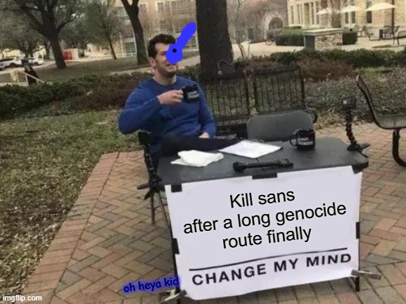 Change My Mind | Kill sans after a long genocide route finally; oh heya kid | image tagged in memes,change my mind | made w/ Imgflip meme maker