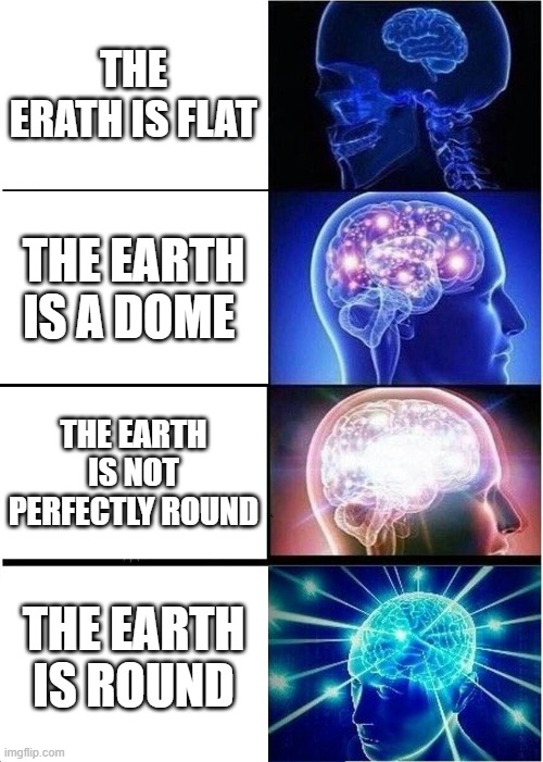Imagine being a flat earther CRINGEEEEEEEE(says a person who got a C in science bruh) | THE ERATH IS FLAT; THE EARTH IS A DOME; THE EARTH IS NOT PERFECTLY ROUND; THE EARTH IS ROUND | image tagged in memes,expanding brain | made w/ Imgflip meme maker