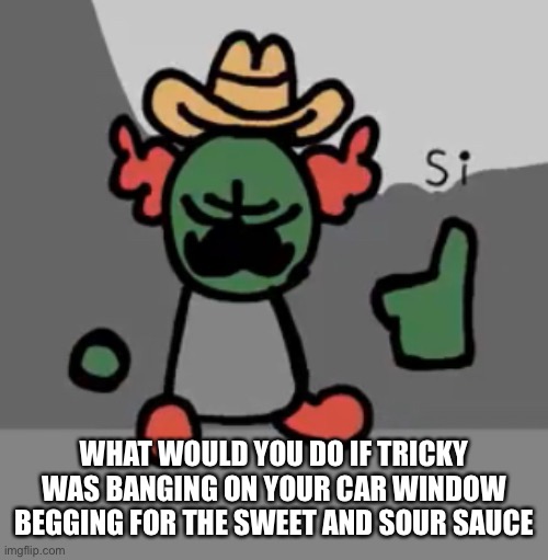 Tricky Si | WHAT WOULD YOU DO IF TRICKY WAS BANGING ON YOUR CAR WINDOW BEGGING FOR THE SWEET AND SOUR SAUCE | image tagged in tricky si | made w/ Imgflip meme maker