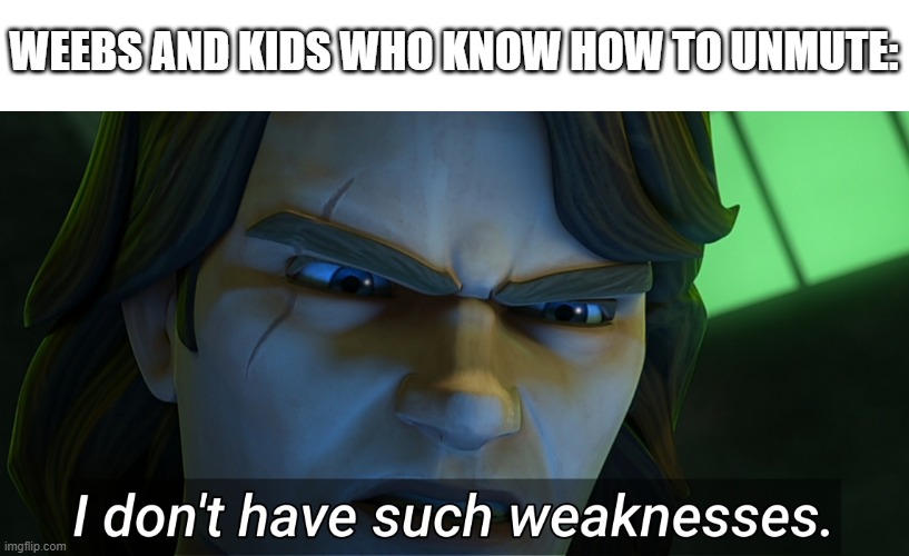 I don't have such weaknesses Anakin | WEEBS AND KIDS WHO KNOW HOW TO UNMUTE: | image tagged in i don't have such weaknesses anakin | made w/ Imgflip meme maker