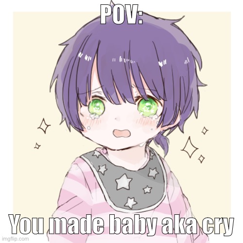 POV:; You made baby aka cry | made w/ Imgflip meme maker