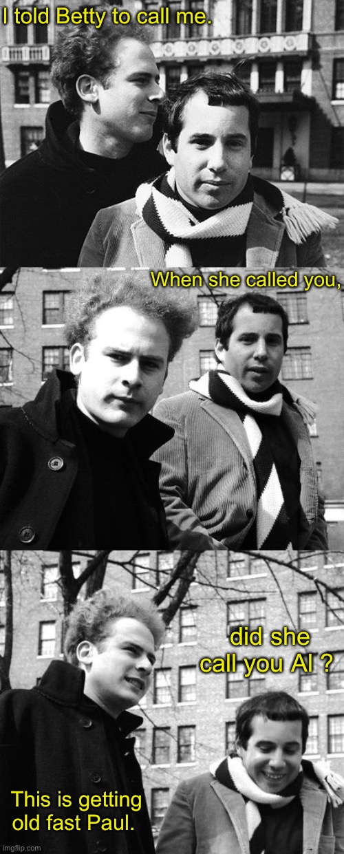 Bad Pun Simon and Garfunkle | I told Betty to call me. When she called you, did she call you Al ? This is getting old fast Paul. | image tagged in bad pun simon and garfunkle | made w/ Imgflip meme maker