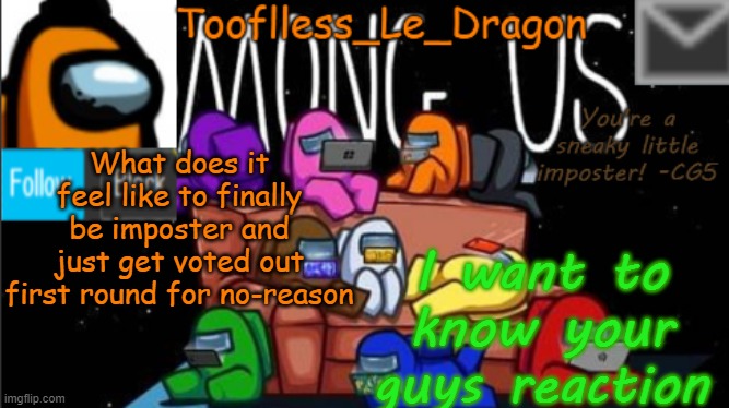 what does it feel like? | What does it feel like to finally be imposter and just get voted out first round for no-reason; I want to know your guys reaction | image tagged in tooflless_le_dragon announcement template among us | made w/ Imgflip meme maker