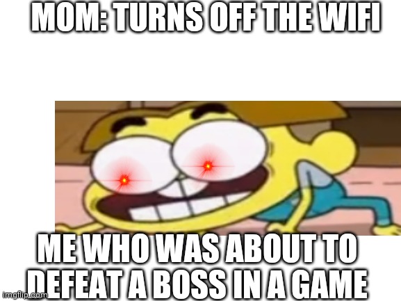 Cricket going crazy | MOM: TURNS OFF THE WIFI; ME WHO WAS ABOUT TO DEFEAT A BOSS IN A GAME | image tagged in blank white template | made w/ Imgflip meme maker