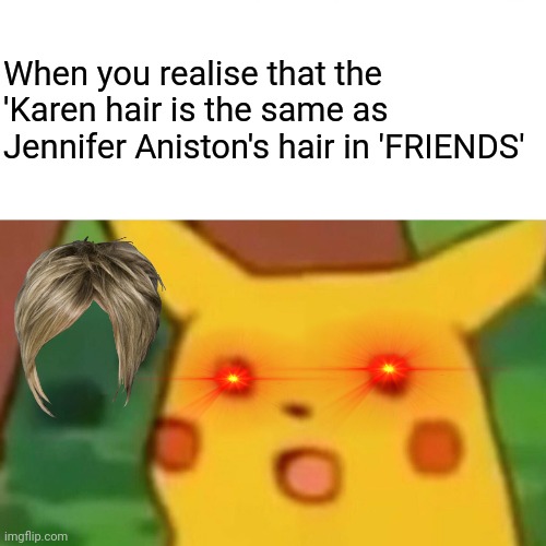 Omg... | When you realise that the 'Karen hair is the same as Jennifer Aniston's hair in 'FRIENDS' | image tagged in memes,surprised pikachu | made w/ Imgflip meme maker