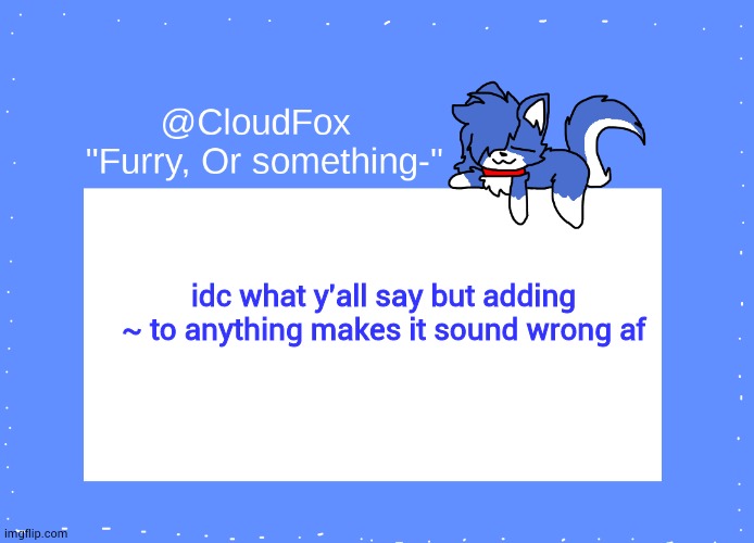 and it triggers me- | idc what y'all say but adding ~ to anything makes it sound wrong af | image tagged in the foxo temp | made w/ Imgflip meme maker