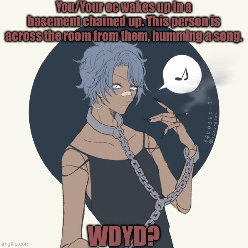 Also for those who remember me, I’m back :D |  You/Your oc wakes up in a basement chained up. This person is across the room from them, humming a song. WDYD? | made w/ Imgflip meme maker