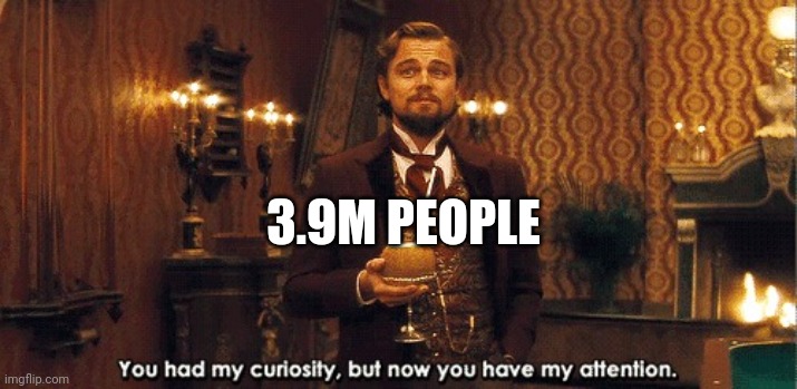 You had my curiosity, but now you have my attention | 3.9M PEOPLE | image tagged in you had my curiosity but now you have my attention | made w/ Imgflip meme maker