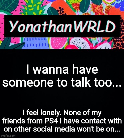 I wanna go back | I wanna have someone to talk too... I feel lonely. None of my friends from PS4 I have contact with on other social media won't be on... | image tagged in yonathan's wrld | made w/ Imgflip meme maker