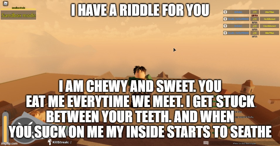 I HAVE A RIDDLE FOR YOU; I AM CHEWY AND SWEET. YOU EAT ME EVERYTIME WE MEET. I GET STUCK BETWEEN YOUR TEETH. AND WHEN YOU SUCK ON ME MY INSIDE STARTS TO SEATHE | made w/ Imgflip meme maker