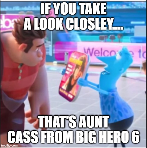 Look at closley |  IF YOU TAKE A LOOK CLOSLEY.... THAT'S AUNT CASS FROM BIG HERO 6 | image tagged in ralph breaks the internet | made w/ Imgflip meme maker