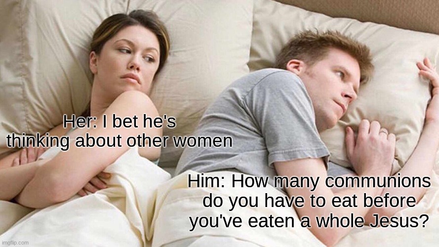 I Bet He's Thinking About Other Women Meme | Her: I bet he's thinking about other women; Him: How many communions do you have to eat before you've eaten a whole Jesus? | image tagged in memes,i bet he's thinking about other women | made w/ Imgflip meme maker
