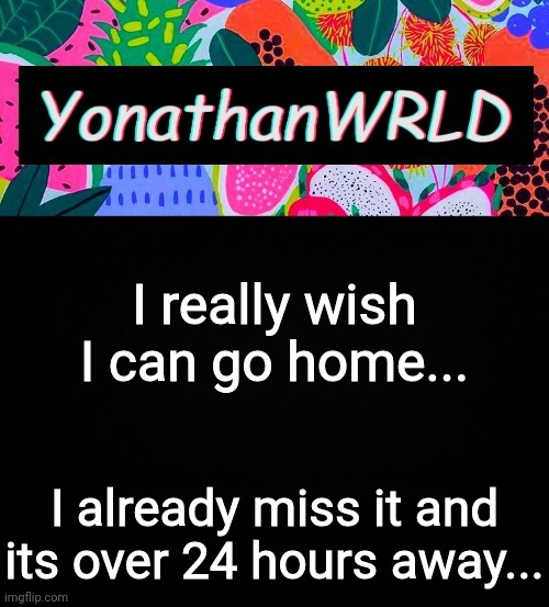 *cries* | I really wish I can go home... I already miss it and its over 24 hours away... | image tagged in yonathan's wrld | made w/ Imgflip meme maker