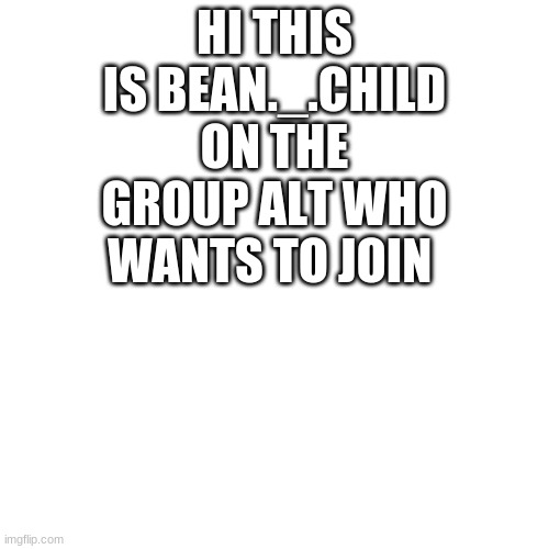 white just white | HI THIS IS BEAN._.CHILD ON THE GROUP ALT WHO WANTS TO JOIN | image tagged in white just white | made w/ Imgflip meme maker