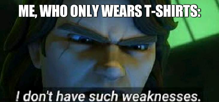 I dont have such weekness | ME, WHO ONLY WEARS T-SHIRTS: | image tagged in i dont have such weekness | made w/ Imgflip meme maker